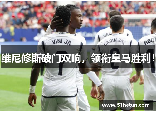 维尼修斯破门双响，领衔皇马胜利！